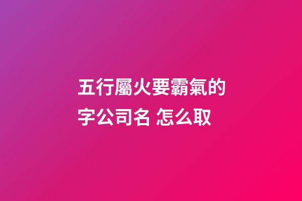 五行屬火要霸氣的字公司名 怎么取-第1張-公司起名-玄機(jī)派